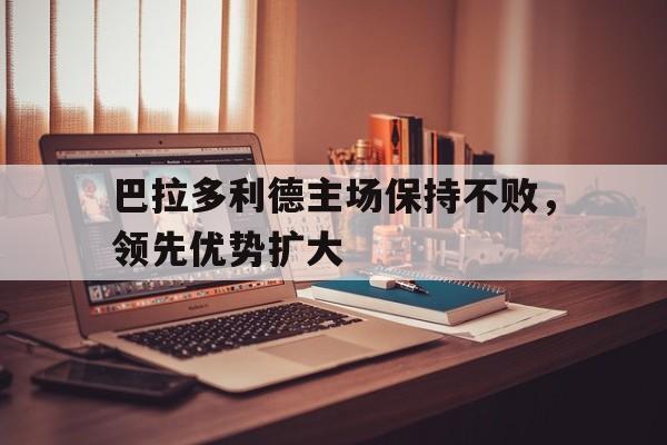 巴拉多利德主场保持不败，领先优势扩大